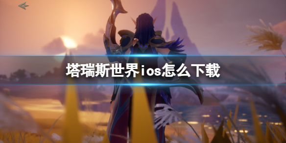 塔瑞斯世界ios怎么下载-2024塔瑞斯世界前夕终测ios版下载介绍