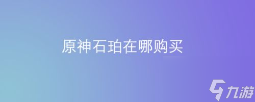 原神石珀在哪里购买 原神石珀购买方式一览