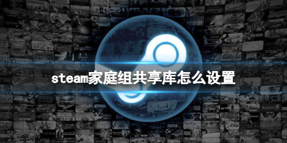 steam家庭组共享库怎么设置-steam家庭组共享库设置方法介绍