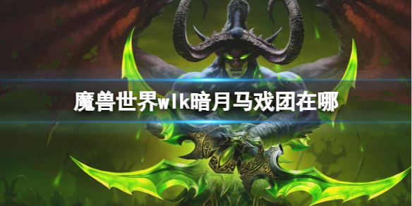 魔兽世界wlk暗月马戏团在哪-魔兽世界wlk暗月马戏团位置介绍 