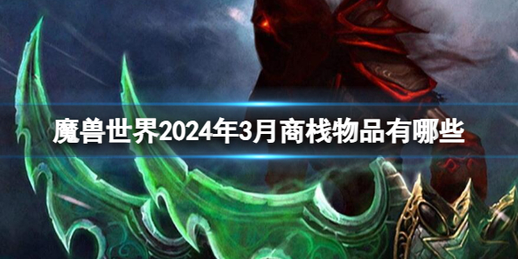 魔兽世界2024年3月商栈物品有哪些-魔兽世界2024年3月商栈物品一览 