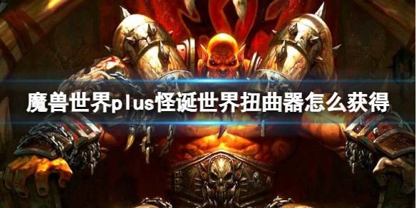 魔兽世界plus怪诞世界扭曲器怎么获得-怪诞世界扭曲器获取方法