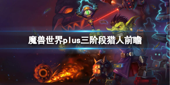 魔兽世界plus三阶段猎人前瞻-魔兽世界plus三阶段猎人前瞻介绍