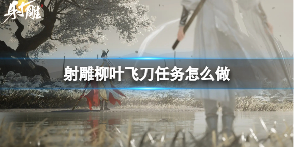 射雕柳叶飞刀任务怎么做-射雕柳叶飞刀任务攻略