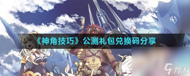 《神角技巧》公测礼包兑换码分享