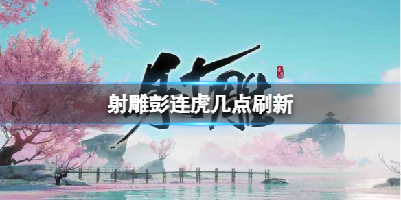 射雕彭连虎几点刷新-射雕彭连虎刷新时长介绍