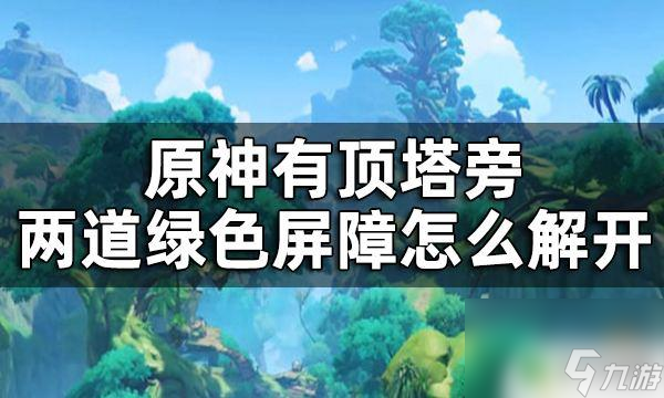 原神绿色屏障怎么开 原神有顶塔两道绿色屏障怎么解开攻略