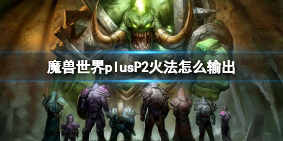 魔兽世界plusP2火法怎么输出-魔兽世界plusP2火法输出方法