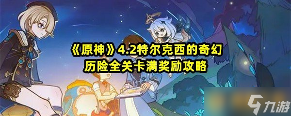 《原神》4.2特尔克西的奇幻历险全关卡满奖励攻略