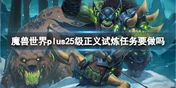 魔兽世界plus25级正义试炼任务要做吗-plus25级正义试炼任务完成介绍