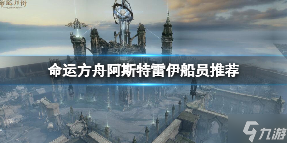 《命运方舟》阿斯特雷伊船员怎么选择？ 阿斯特雷伊船员推荐速参考