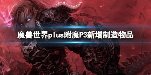 魔兽世界plus附魔P3新增制造物品-plus附魔P3新增制造物品一览 