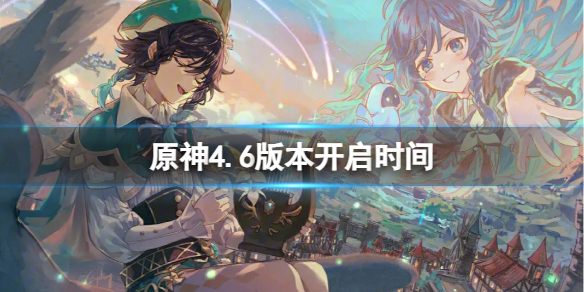 原神4.6版本开启时间-原神4.6版本开启时间介绍