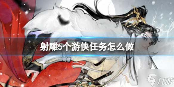 《射雕》5个游侠任务怎么做? 射雕5个游侠任务完成攻略大放送