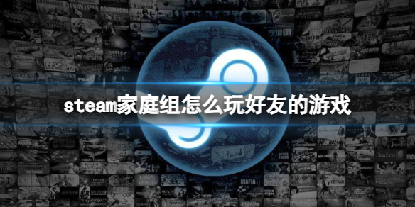 steam家庭组怎么玩好友的游戏-steam家庭组玩好友游戏方法介绍 