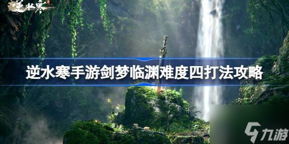 逆水寒剑梦临渊难度四怎么打 逆水寒剑梦临渊难度四打法攻略