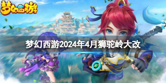 梦幻西游2024年4月狮驼岭大改-梦幻西游2024年4月狮驼岭改动一览