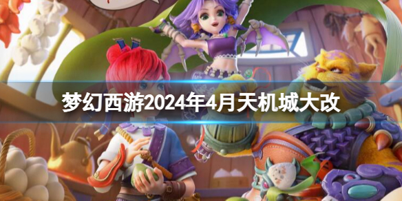 梦幻西游2024年4月天机城大改-梦幻西游2024年4月天机城改动一览