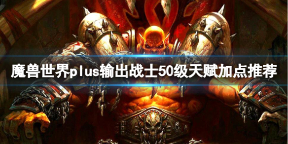 魔兽世界plus输出战士50级天赋加点推荐-plus输出战士50级天赋推荐一览