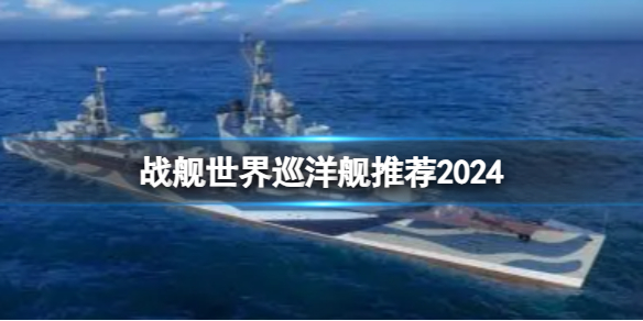 战舰世界巡洋舰推荐2024-战舰世界巡洋舰推荐一览