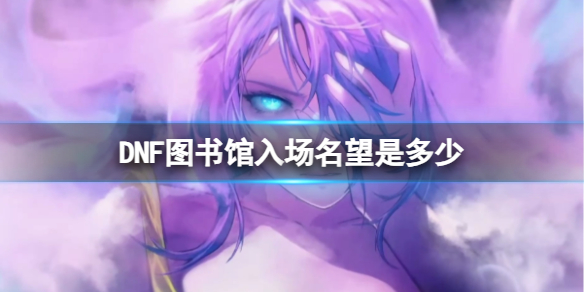 DNF图书馆入场名望是多少-DNF图书馆入场名望介绍