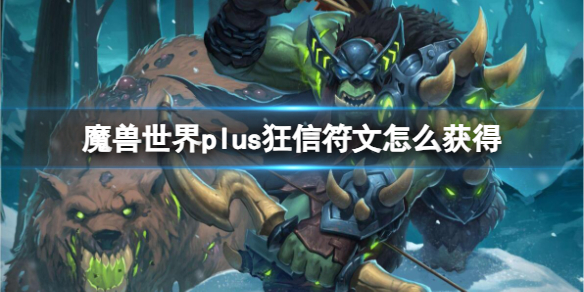 魔兽世界plus狂信符文怎么获得-魔兽世界plus狂信符文获取方法