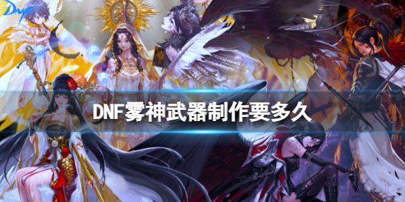 DNF雾神武器制作要多久-DNF雾神武器制作时长介绍