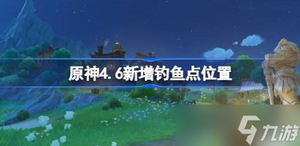 原神4.6新增钓鱼点位置在哪 原神4.6新增钓鱼点位置