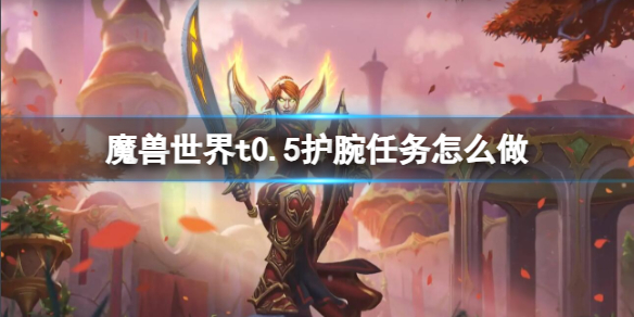 魔兽世界t0.5护腕任务怎么做-魔兽世界t0.5护腕任务流程攻略