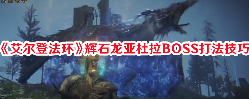 《艾尔登法环》辉石龙亚杜拉BOSS打法技巧