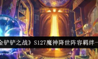 《金铲铲之战》S127魔神降世阵容羁绊一览 