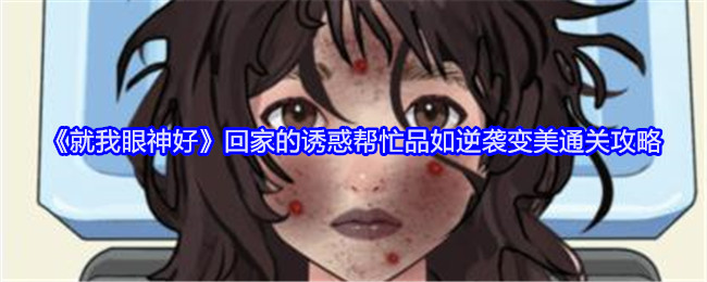 《就我眼神好》回家的诱惑帮忙品如逆袭变美通关攻略