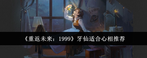 《重返未来：1999》牙仙适合心相推荐