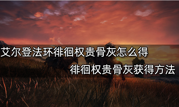 艾尔登法环徘徊权贵骨灰怎么得徘徊权贵骨灰获得方法 