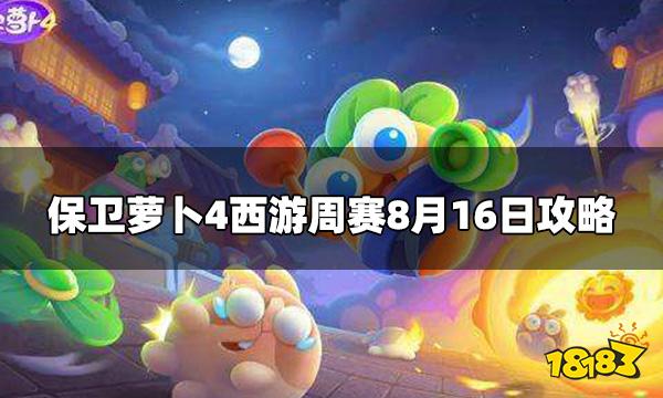 保卫萝卜4周赛8.16攻略西游周赛8月16日攻略 