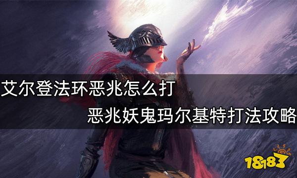 艾尔登法环恶兆怎么打恶兆妖鬼玛尔基特打法攻略 