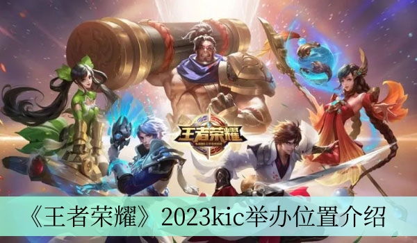 《王者荣耀》2023kic举办位置介绍 