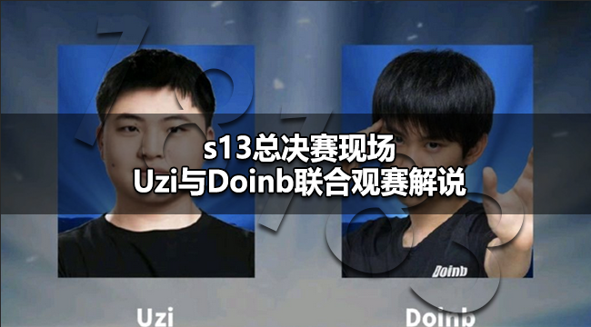 lols13总决赛嘉宾是谁s13总决赛现场Uzi与Doinb联合观赛解说 