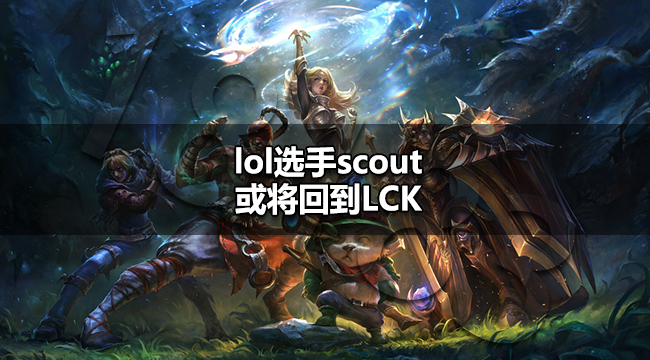 lol选手scout去哪lol选手scout或将回到LCK 