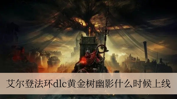 艾尔登法环dlc黄金树幽影什么时候上线 