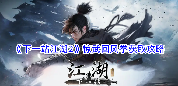 下一站江湖2惊武回风拳怎么获得-惊武回风拳获取攻略