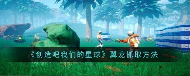 创造吧我们的星球翼龙怎么抓取-翼龙抓取方法