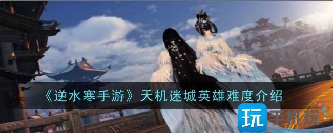 《逆水寒手游》天机迷城英雄难度介绍 