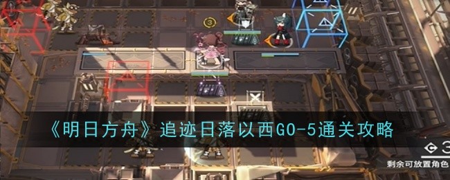 明日方舟追迹日落以西GO-5怎么通关-追迹日落以西GO-5通关攻略