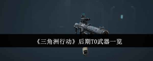 三角洲行动后期T0武器有哪些-三角洲行动后期T0武器一览