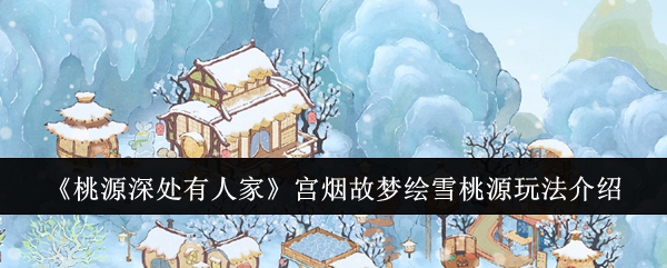 桃源深处有人家宫烟故梦绘雪桃源怎么玩-宫烟故梦绘雪桃源玩法介绍