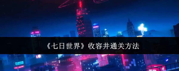 七日世界收容井怎么通关-七日世界收容井通关方法 