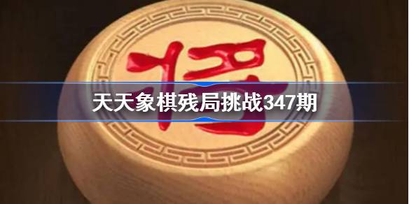 天天象棋残局挑战347期破解攻略 天天象棋残局347期怎么过 