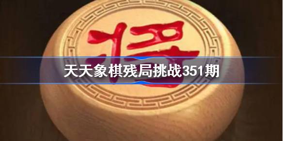 天天象棋残局挑战351期破解攻略 天天象棋残局351期怎么过 