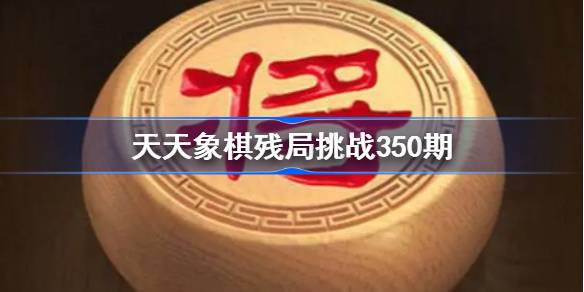 天天象棋残局挑战350期破解攻略 天天象棋残局350期怎么过 